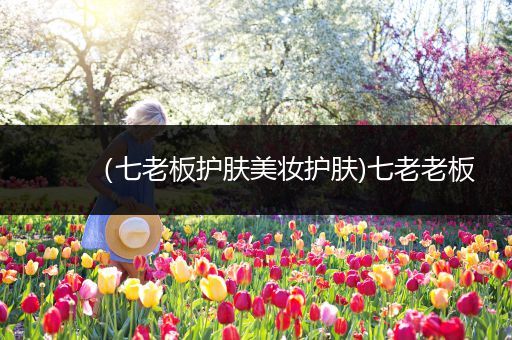 （七老板護(hù)膚美妝護(hù)膚)七老老板