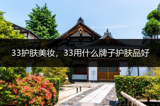 33護膚美妝，33用什么牌子護膚品好