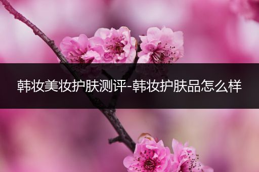 韓妝美妝護(hù)膚測(cè)評(píng)-韓妝護(hù)膚品怎么樣