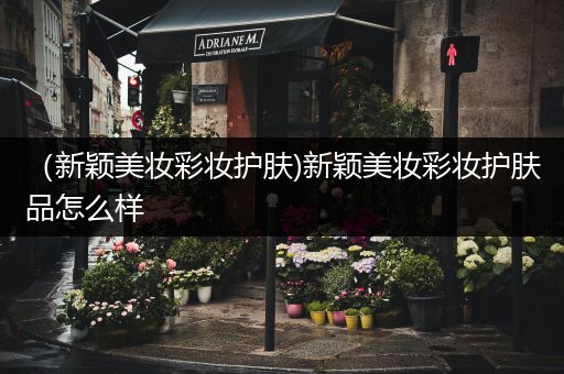 （新穎美妝彩妝護(hù)膚)新穎美妝彩妝護(hù)膚品怎么樣