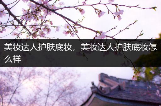 美妝達(dá)人護(hù)膚底妝，美妝達(dá)人護(hù)膚底妝怎么樣