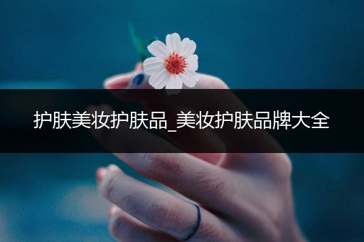 護(hù)膚美妝護(hù)膚品_美妝護(hù)膚品牌大全