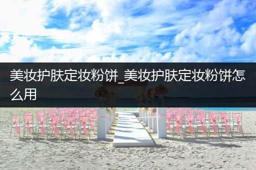 美妝護(hù)膚定妝粉餅_美妝護(hù)膚定妝粉餅怎么用
