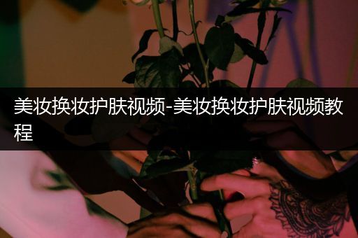 美妝換妝護(hù)膚視頻-美妝換妝護(hù)膚視頻教程