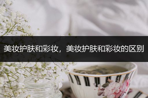 美妝護(hù)膚和彩妝，美妝護(hù)膚和彩妝的區(qū)別