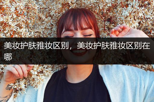 美妝護(hù)膚雅妝區(qū)別，美妝護(hù)膚雅妝區(qū)別在哪